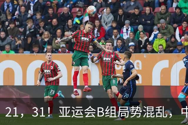 21，31！亚运会B组局势混乱，中国男足逆转取胜，下轮获胜=小组出线
